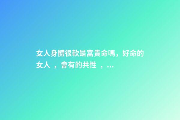 女人身體很軟是富貴命嗎，好命的女人，會有的共性，希望你也有
